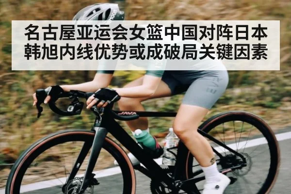 名古屋亚运会女篮中国对阵日本 韩旭内线优势或成破局关键因素 | kaiyun