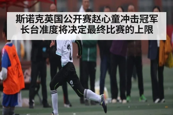 斯诺克英国公开赛赵心童冲击冠军长台准度将决定最终比赛的上限 | kaiyun