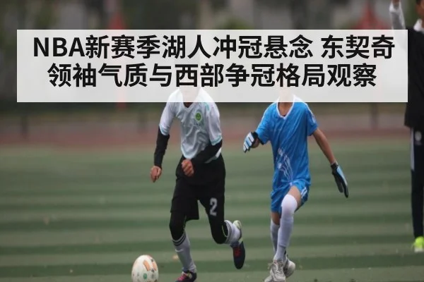 NBA新赛季湖人冲冠悬念 东契奇领袖气质与西部争冠格局观察 | kaiyun