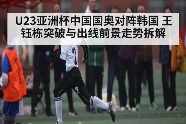 U23亚洲杯中国国奥对阵韩国 王钰栋突破与出线前景走势拆解 | kaiyun