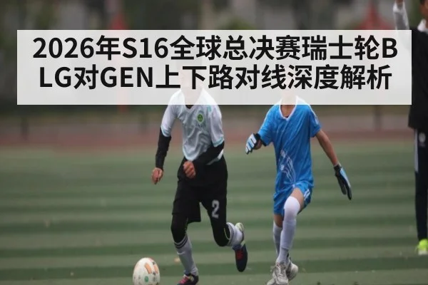 2026年S16全球总决赛瑞士轮BLG对GEN上下路对线深度解析 | kaiyun