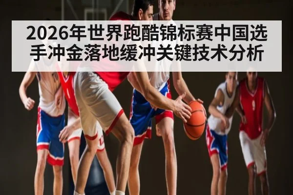 2026年世界跑酷锦标赛中国选手冲金落地缓冲关键技术分析